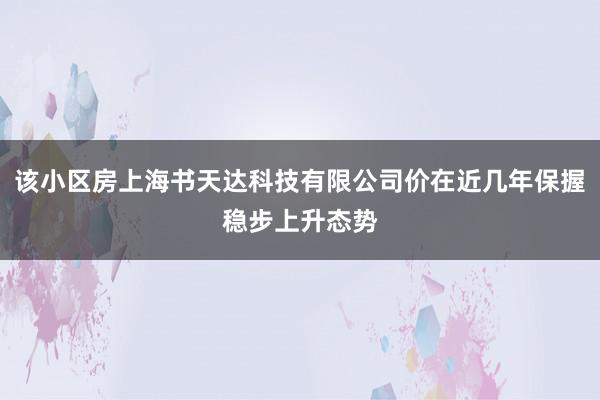 该小区房上海书天达科技有限公司价在近几年保握稳步上升态势