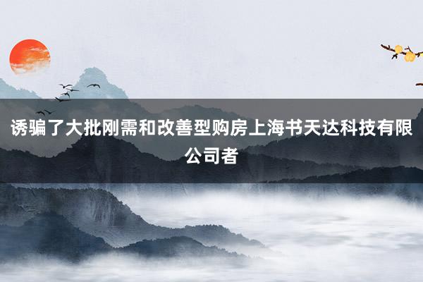 诱骗了大批刚需和改善型购房上海书天达科技有限公司者