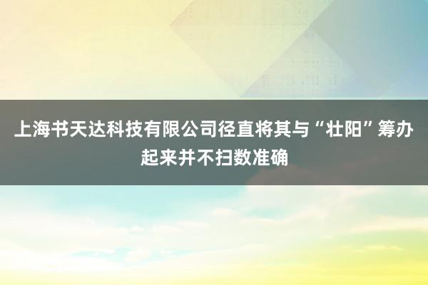 上海书天达科技有限公司径直将其与“壮阳”筹办起来并不扫数准确